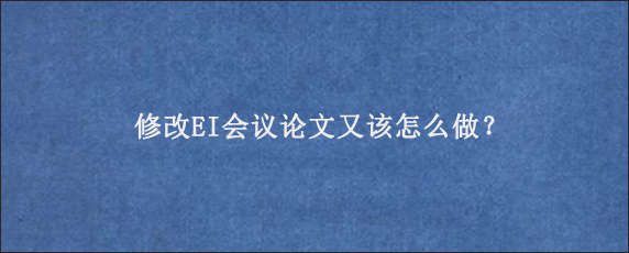 修改EI会议论文又该怎么做？