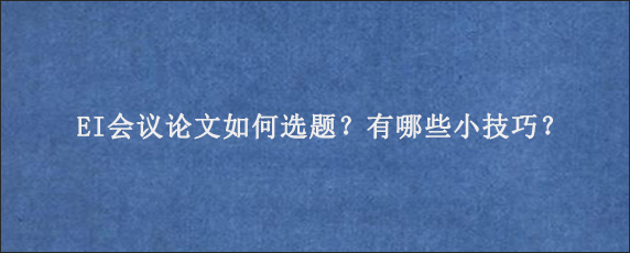 EI会议论文如何选题？有哪些小技巧？