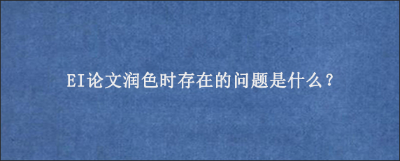 EI论文润色时存在的问题是什么？