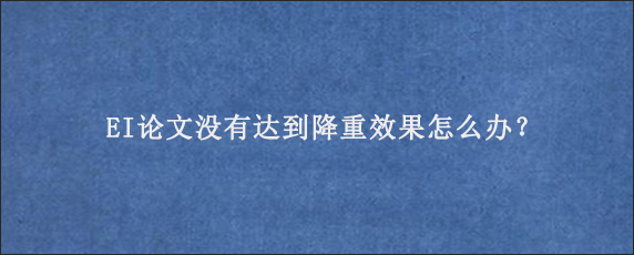 EI论文没有达到降重效果怎么办？