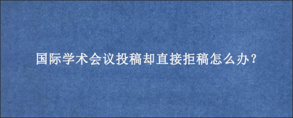 国际学术会议投稿却直接拒稿怎么办？