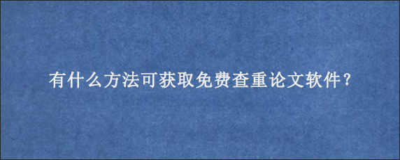 有什么方法可获取免费查重论文软件？