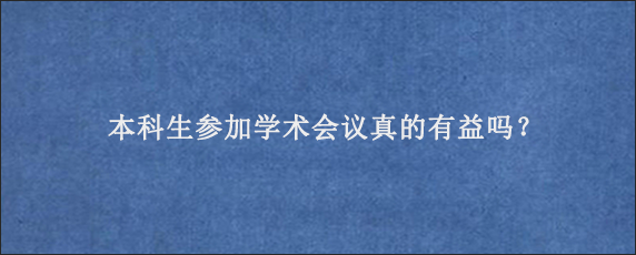 本科生参加学术会议真的有益吗？