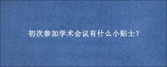 初次参加学术会议有什么小贴士？