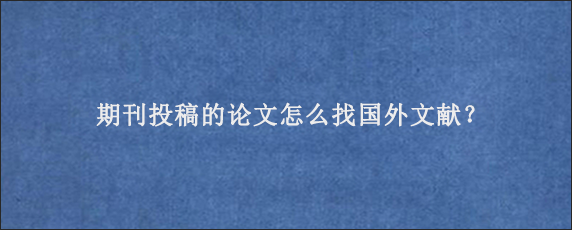 期刊投稿的论文怎么找国外文献？