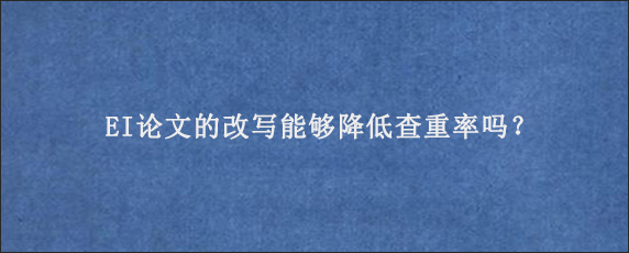 EI论文的改写能够降低查重率吗？