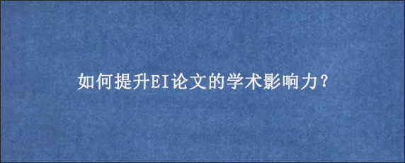 如何提升EI论文的学术影响力？