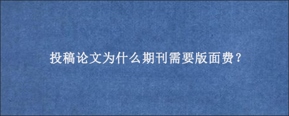 投稿论文为什么期刊需要版面费？