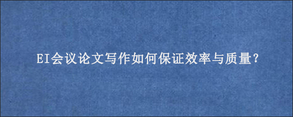 EI会议论文写作如何保证效率与质量？