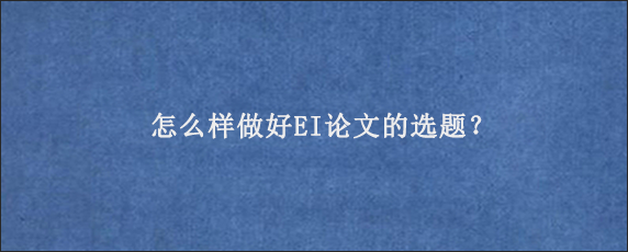 怎么样做好EI论文的选题？