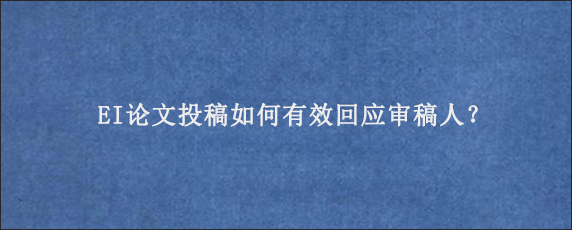 EI论文投稿如何有效回应审稿人？