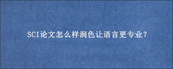 SCI论文怎么样润色让语言更专业？