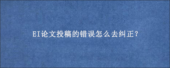 EI论文投稿的错误怎么去纠正？