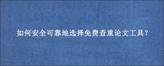 如何安全可靠地选择免费查重论文工具？