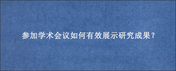 参加学术会议如何有效展示研究成果？