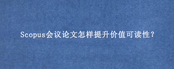 Scopus会议论文怎样提升价值可读性？