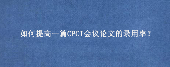 如何提高一篇CPCI会议论文的录用率？