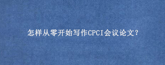 怎样从零开始写作CPCI会议论文‌‌？