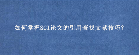 如何掌握SCI论文的引用查找文献技巧？