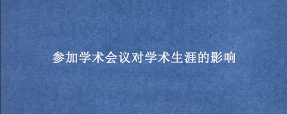 参加学术会议对学术生涯的影响