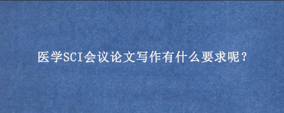 医学SCI会议论文写作有什么要求呢？