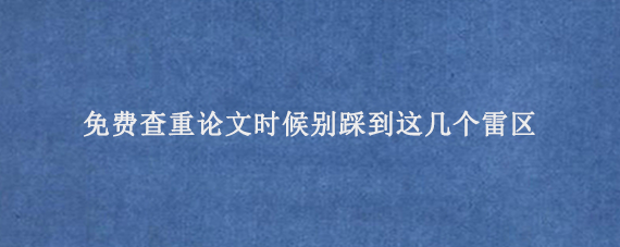 免费查重论文时候别踩‌到这几个雷区