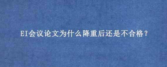 EI会议论文‌为什么降重后还是不合格？