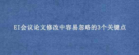 EI会议论文‌修改中容易忽略的3个关键点‌
