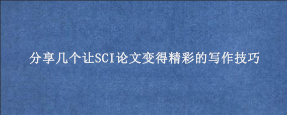 分享几个让SCI论文‌变得精彩的写作技巧