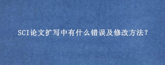 SCI论文扩写中有什么错误及修改方法‌？