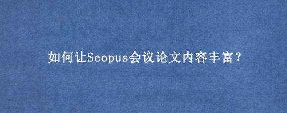 如何让Scopus会议论文内容丰富？
