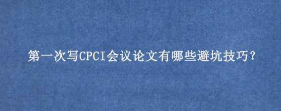 第一次写CPCI会议论文‌有哪些避坑技巧？