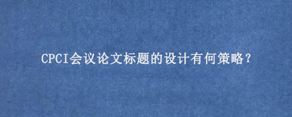 CPCI会议论文标题的设计有何策略？