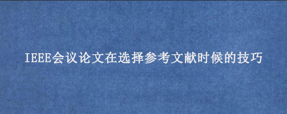 IEEE会议论文在选择参考文献时候的技巧