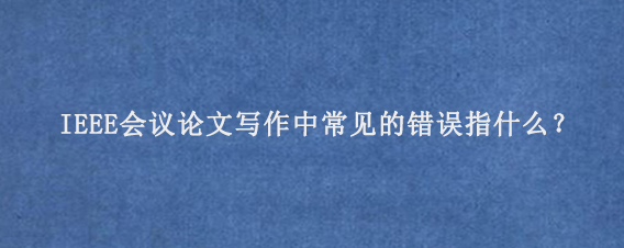 IEEE会议论文‌写作中常见的错误指什么？