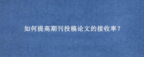 如何提高期刊投稿论文的接收率？
