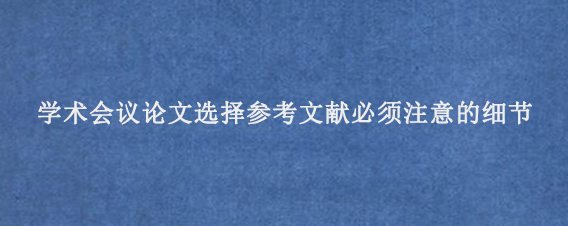 学术会议论文选择参考文献必须注意的细节