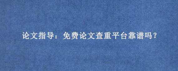 论文指导：免费论文查重平台靠谱吗？