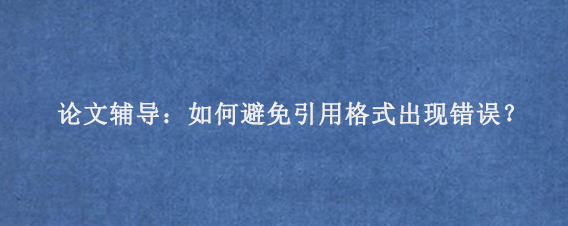 论文辅导：如何避免引用格式出现错误？