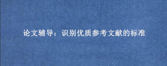 论文辅导：识别优质参考文献的标准‌