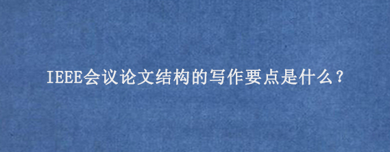 IEEE会议论文结构的写作要点是什么？