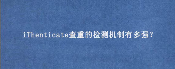 iThenticate查重的检测机制有多强？‌