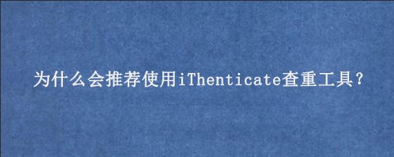 为什么会推荐使用iThenticate查重‌工具？