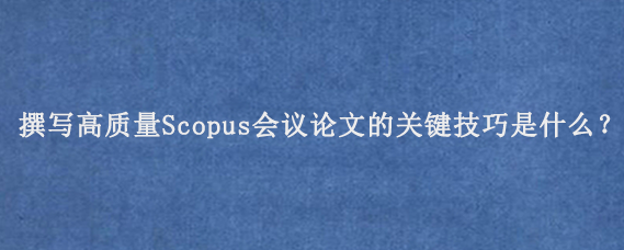 撰写高质量Scopus会议论文的关键技巧是什么？