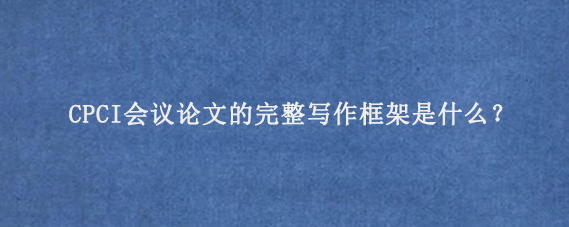 CPCI会议论文的完整写作框架是什么？