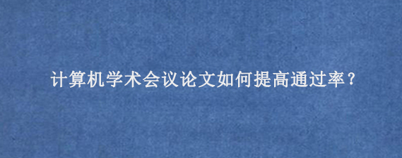 计算机学术会议论文如何提高通过率？