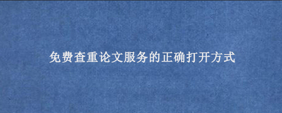 免费查重论文‌服务的正确打开方式‌