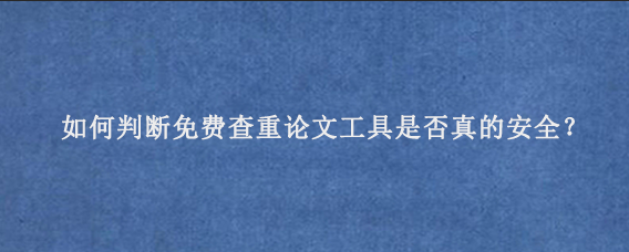 如何判断免费查重论文工具是否真的安全？‌