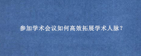 参加学术会议如何高效拓展学术人脉？‌