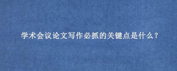 学术会议论文写作必抓的关键点是什么？